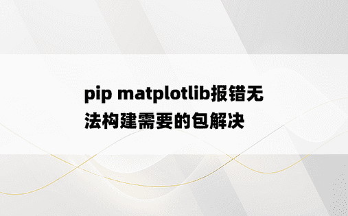 pip matplotlib报错无法构建需要的包解决