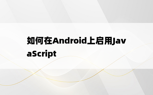 如何在Android上启用JavaScript