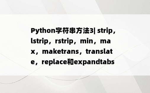 Python字符串方法3| strip，lstrip，rstrip，min，max，maketrans，translate，replace和expandtabs