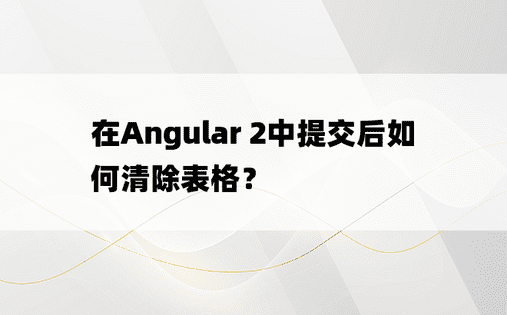 在Angular 2中提交后如何清除表格？