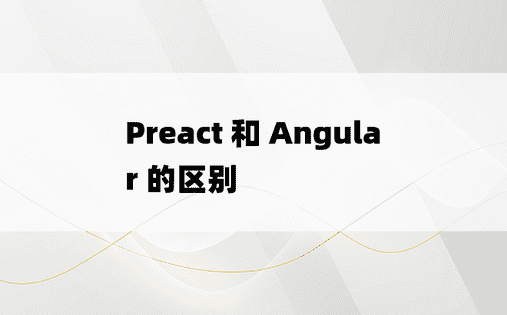 Preact 和 Angular 的区别