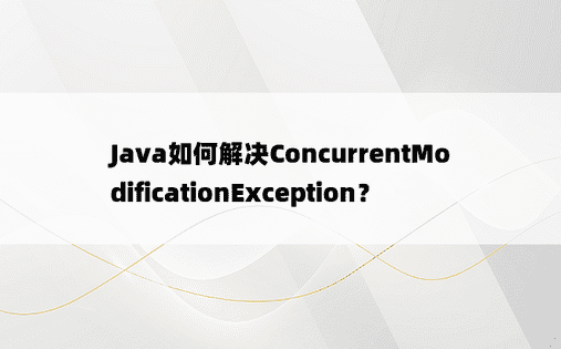 Java如何解决ConcurrentModificationException？