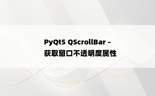 PyQt5 QScrollBar – 获取窗口不透明度属性