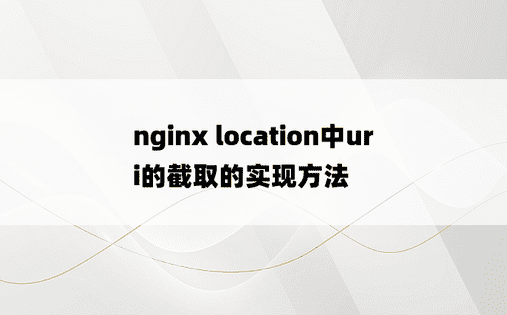 nginx location中uri的截取的实现方法