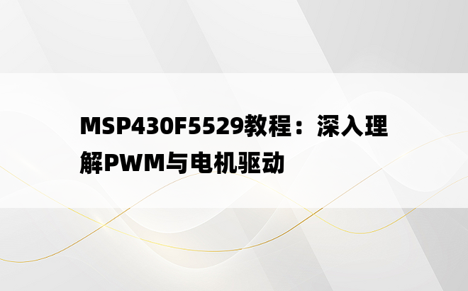 MSP430F5529教程：深入理解PWM与电机驱动
