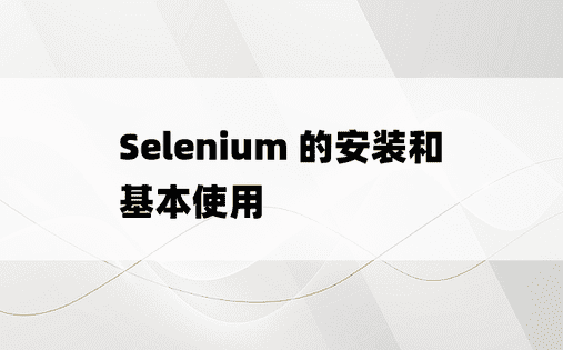 Selenium 的安装和基本使用