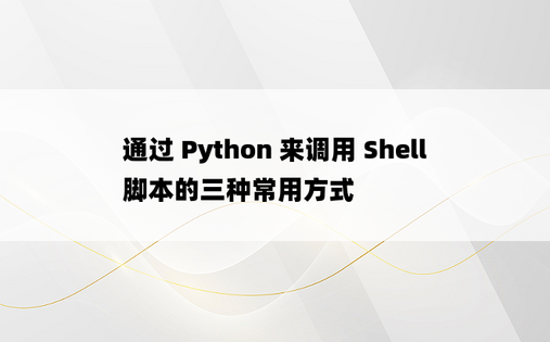 通过 Python 来调用 Shell 脚本的三种常用方式