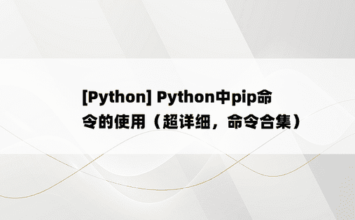 [Python] Python中pip命令的使用（超详细，命令合集）