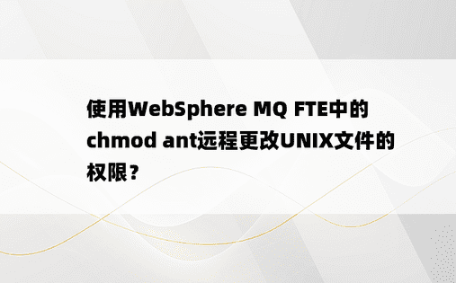 使用WebSphere MQ FTE中的chmod ant远程更改UNIX文件的权限？