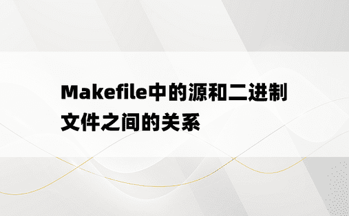 Makefile中的源和二进制文件之间的关系