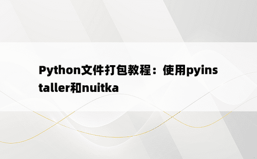 Python文件打包教程：使用pyinstaller和nuitka