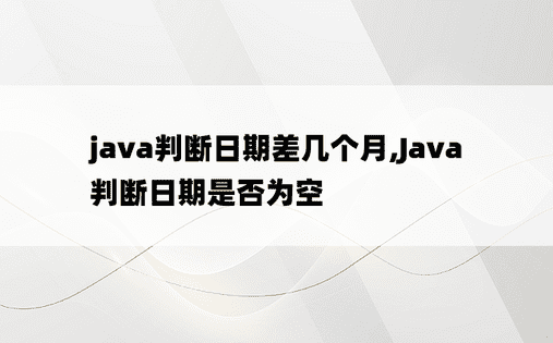 java判断日期差几个月,Java判断日期是否为空