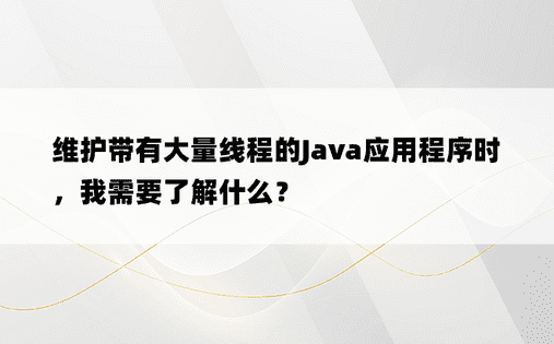 维护带有大量线程的Java应用程序时，我需要了解什么？