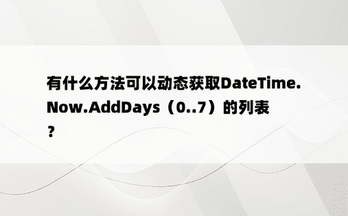 有什么方法可以动态获取DateTime.Now.AddDays（0..7）的列表？