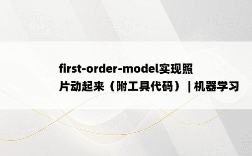 first-order-model实现照片动起来（附工具代码） | 机器学习