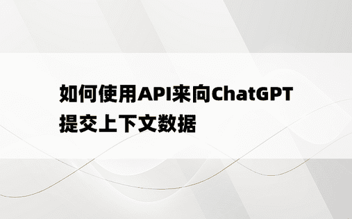 如何使用API来向ChatGPT提交上下文数据