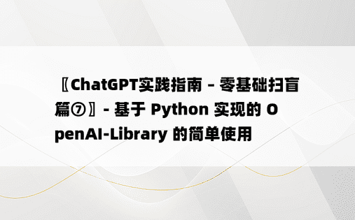 〖ChatGPT实践指南 – 零基础扫盲篇⑦〗- 基于 Python 实现的 OpenAI-Library 的简单使用