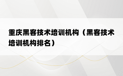 重庆黑客技术培训机构（黑客技术培训机构排名）