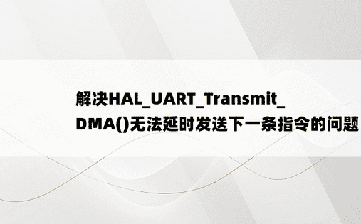解决HAL_UART_Transmit_DMA()无法延时发送下一条指令的问题