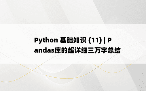 Python 基础知识 (11) | Pandas库的超详细三万字总结