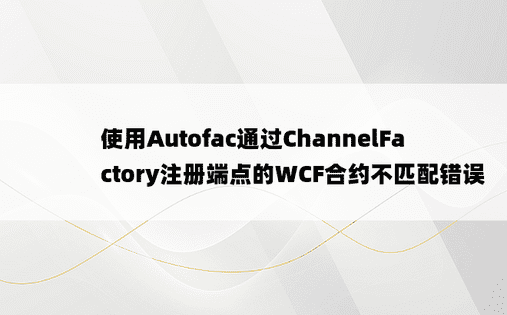 使用Autofac通过ChannelFactory注册端点的WCF合约不匹配错误