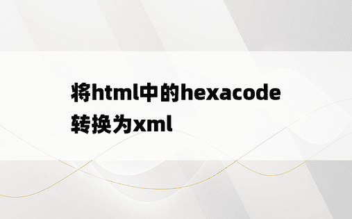将html中的hexacode转换为xml