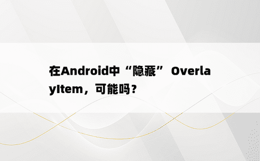 在Android中“隐藏” OverlayItem，可能吗？