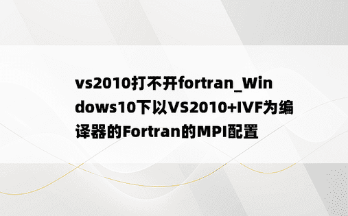 vs2010打不开fortran_Windows10下以VS2010+IVF为编译器的Fortran的MPI配置
