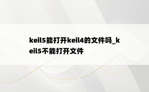 keil5能打开keil4的文件吗_keil5不能打开文件