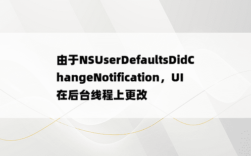 由于NSUserDefaultsDidChangeNotification，UI在后台线程上更改