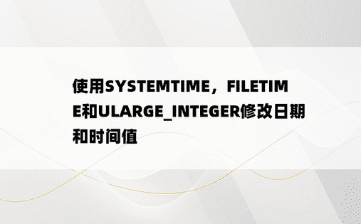 使用SYSTEMTIME，FILETIME和ULARGE_INTEGER修改日期和时间值