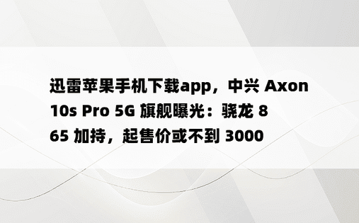 迅雷苹果手机下载app，中兴 Axon 10s Pro 5G 旗舰曝光：骁龙 865 加持，起售价或不到 3000