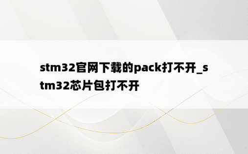 stm32官网下载的pack打不开_stm32芯片包打不开