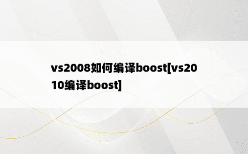 vs2008如何编译boost[vs2010编译boost]