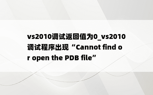 vs2010调试返回值为0_vs2010调试程序出现“Cannot find or open the PDB file”