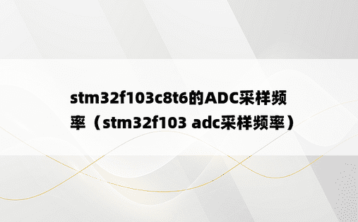 stm32f103c8t6的ADC采样频率（stm32f103 adc采样频率）