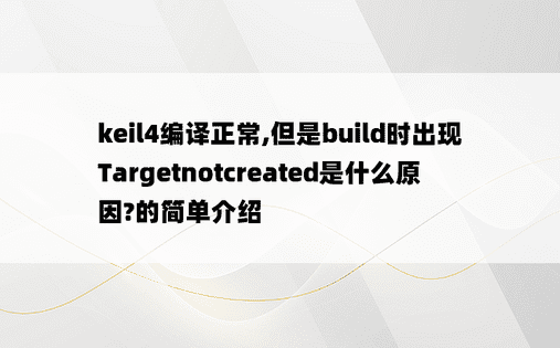 keil4编译正常,但是build时出现Targetnotcreated是什么原因?的简单介绍