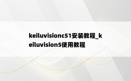 keiluvisionc51安装教程_keiluvision5使用教程