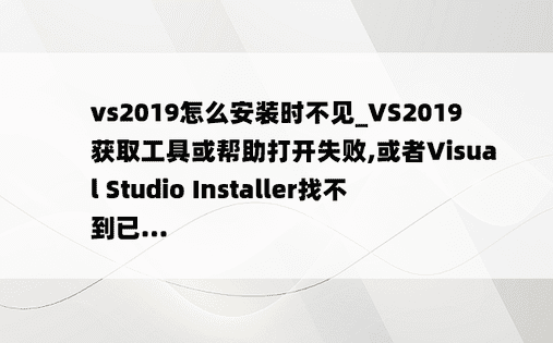 vs2019怎么安装时不见_VS2019 获取工具或帮助打开失败,或者Visual Studio Installer找不到已...