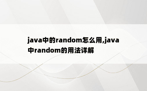 java中的random怎么用,java中random的用法详解