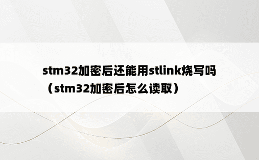 stm32加密后还能用stlink烧写吗（stm32加密后怎么读取）