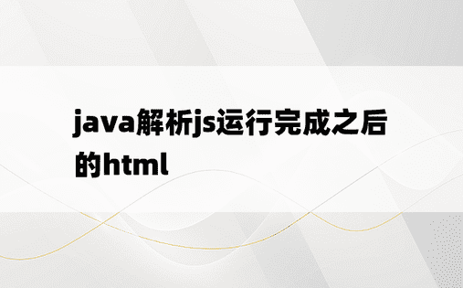 java解析js运行完成之后的html
