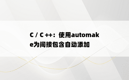 C / C ++：使用automake为间接包含自动添加