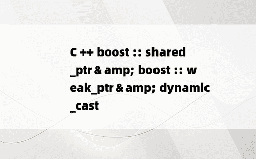 C ++ boost :: shared_ptr＆amp; boost :: weak_ptr＆amp; dynamic_cast