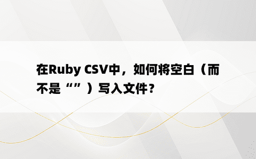 在Ruby CSV中，如何将空白（而不是“”）写入文件？