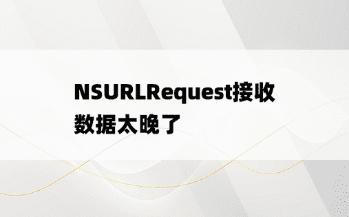 NSURLRequest接收数据太晚了