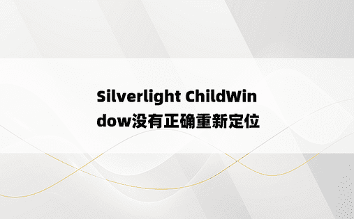 Silverlight ChildWindow没有正确重新定位