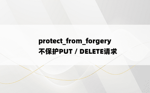 protect_from_forgery不保护PUT / DELETE请求