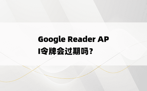 Google Reader API令牌会过期吗？
