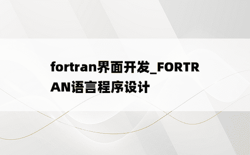 fortran界面开发_FORTRAN语言程序设计